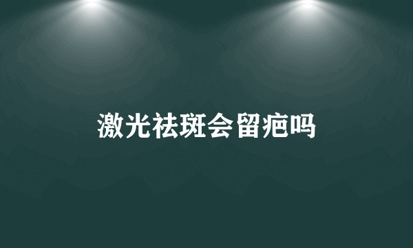 激光祛斑会留疤吗