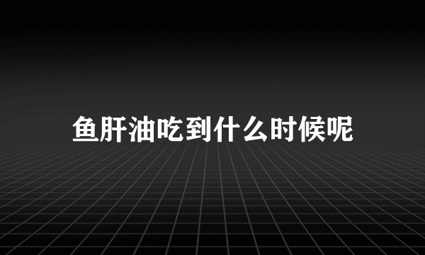 鱼肝油吃到什么时候呢