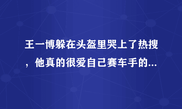 王一博躲在头盔里哭上了热搜，他真的很爱自己赛车手的职业吗？