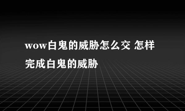wow白鬼的威胁怎么交 怎样完成白鬼的威胁