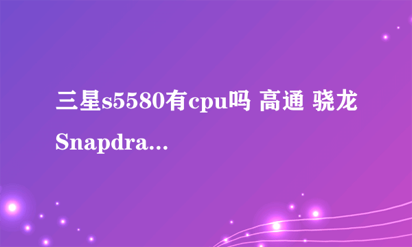 三星s5580有cpu吗 高通 骁龙Snapdragon QSC6270怎么样，