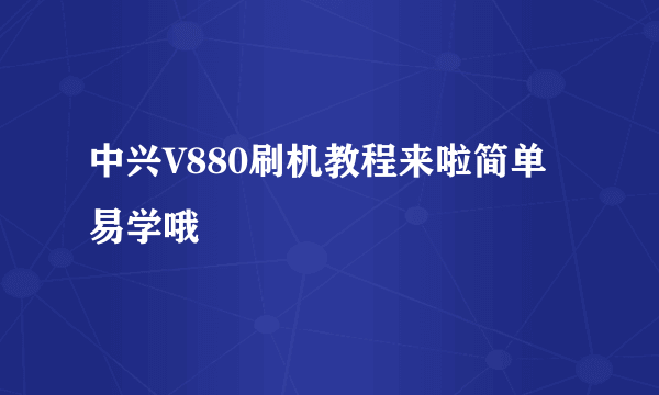 中兴V880刷机教程来啦简单易学哦