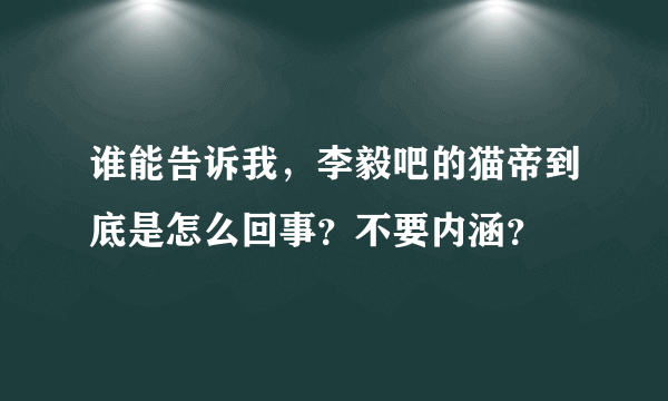 谁能告诉我，李毅吧的猫帝到底是怎么回事？不要内涵？