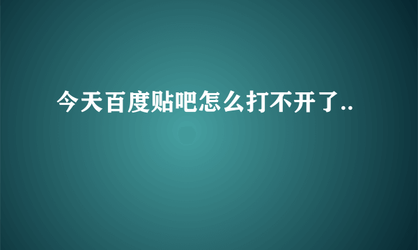 今天百度贴吧怎么打不开了..