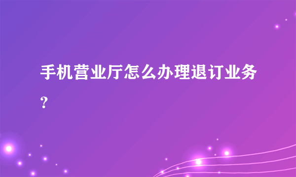 手机营业厅怎么办理退订业务？