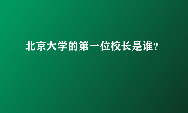 北京大学的第一位校长是谁？