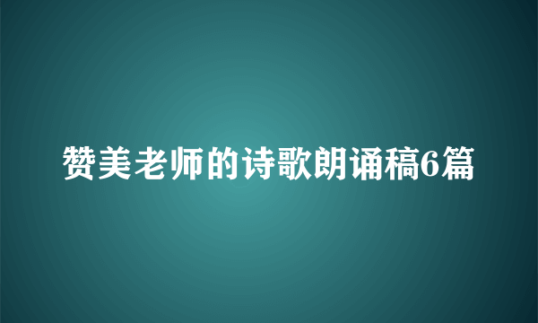 赞美老师的诗歌朗诵稿6篇