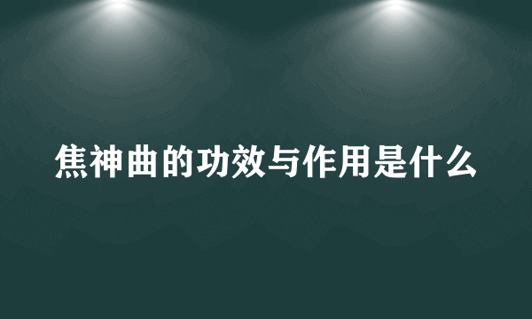 焦神曲的功效与作用是什么