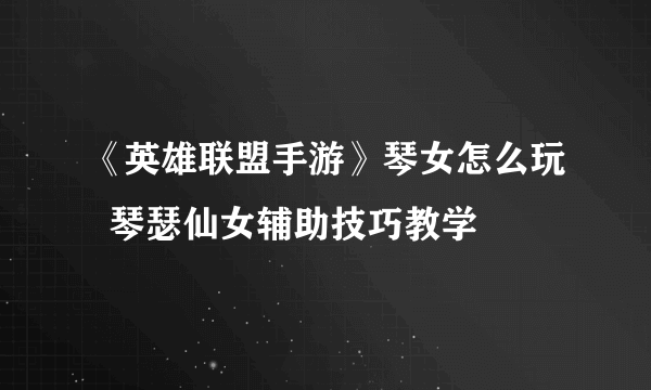 《英雄联盟手游》琴女怎么玩  琴瑟仙女辅助技巧教学