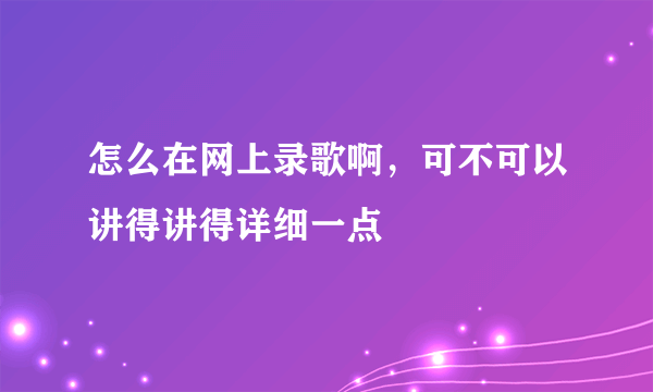 怎么在网上录歌啊，可不可以讲得讲得详细一点
