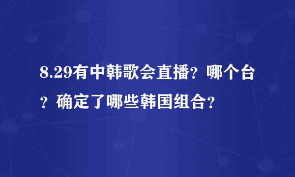 8.29有中韩歌会直播？哪个台？确定了哪些韩国组合？