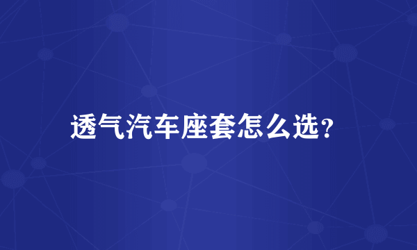 透气汽车座套怎么选？