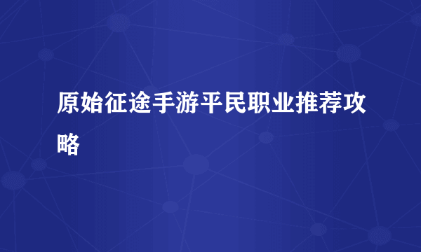 原始征途手游平民职业推荐攻略