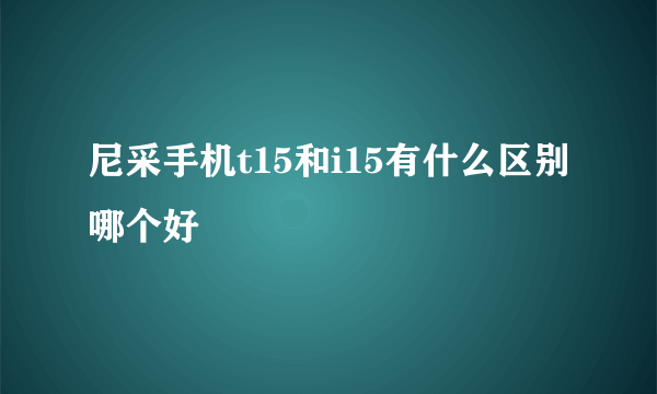 尼采手机t15和i15有什么区别哪个好