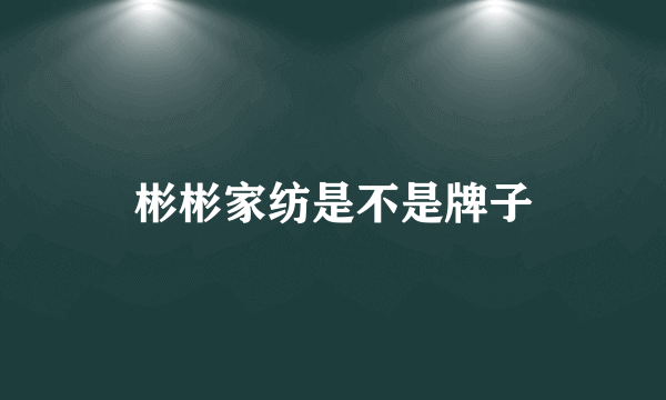 彬彬家纺是不是牌子