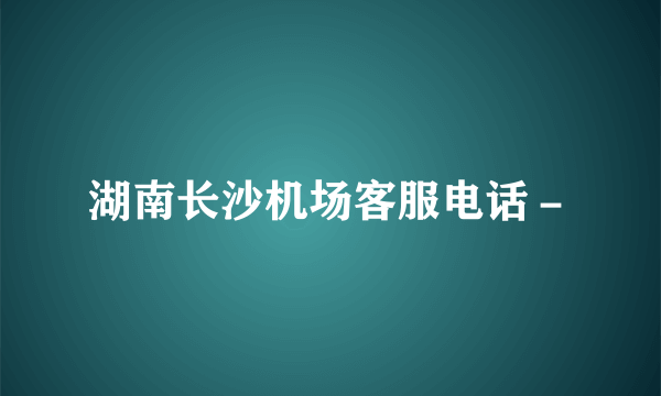 湖南长沙机场客服电话－