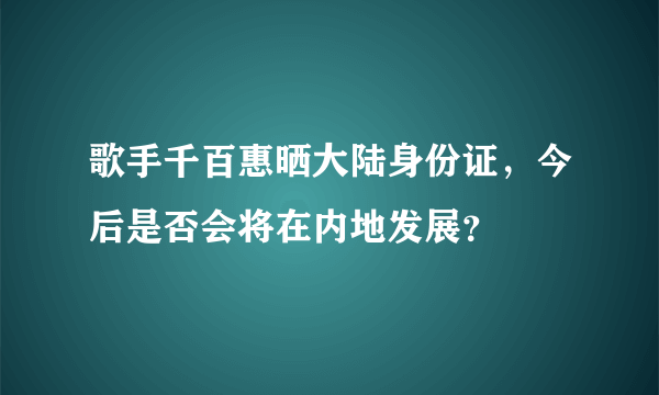 歌手千百惠晒大陆身份证，今后是否会将在内地发展？