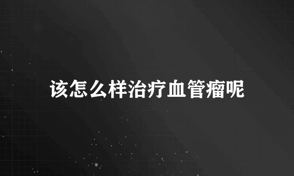 该怎么样治疗血管瘤呢