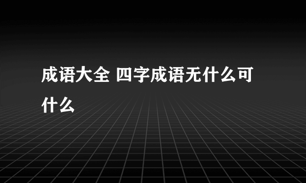 成语大全 四字成语无什么可什么