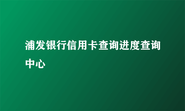 浦发银行信用卡查询进度查询中心