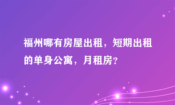 福州哪有房屋出租，短期出租的单身公寓，月租房？