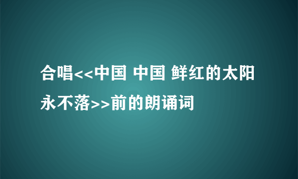 合唱<<中国 中国 鲜红的太阳永不落>>前的朗诵词