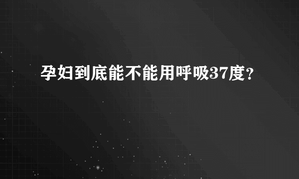 孕妇到底能不能用呼吸37度？