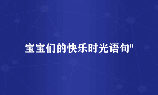 宝宝们的快乐时光语句