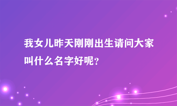 我女儿昨天刚刚出生请问大家叫什么名字好呢？