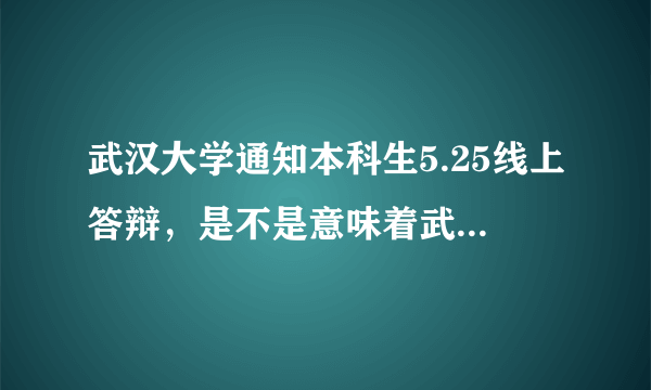 武汉大学通知本科生5.25线上答辩，是不是意味着武汉市的大学这学期不会开学了？