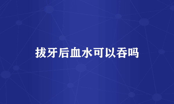 拔牙后血水可以吞吗