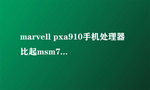 marvell pxa910手机处理器比起msm7227怎么样？