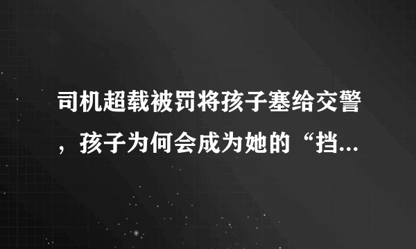 司机超载被罚将孩子塞给交警，孩子为何会成为她的“挡箭牌”？
