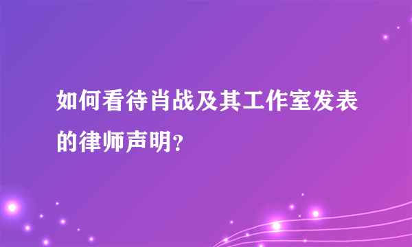 如何看待肖战及其工作室发表的律师声明？