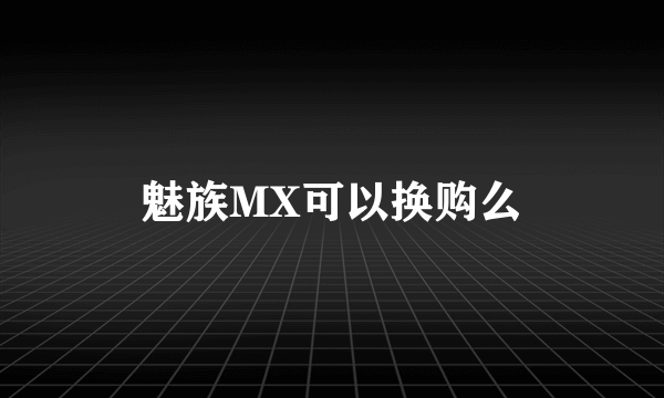魅族MX可以换购么