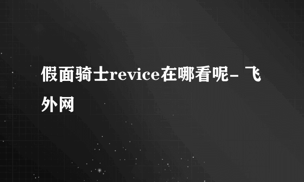 假面骑士revice在哪看呢- 飞外网