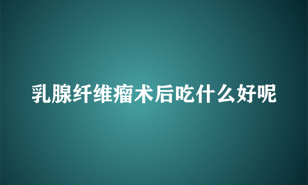 乳腺纤维瘤术后吃什么好呢