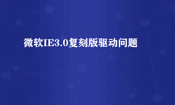 微软IE3.0复刻版驱动问题