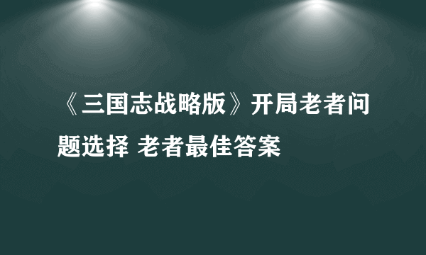 《三国志战略版》开局老者问题选择 老者最佳答案