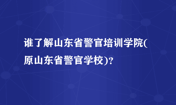 谁了解山东省警官培训学院(原山东省警官学校)？