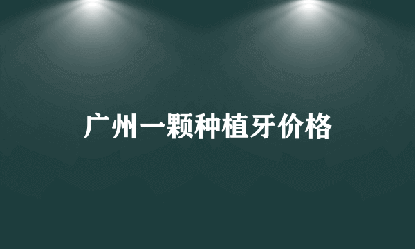 广州一颗种植牙价格