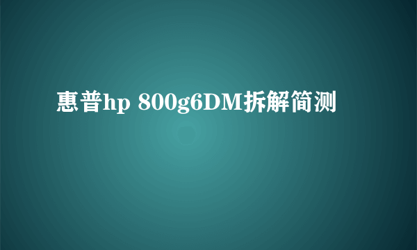 惠普hp 800g6DM拆解简测