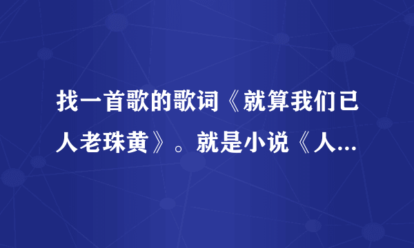 找一首歌的歌词《就算我们已人老珠黄》。就是小说《人间冰器》为旦刀和李秀珠写的那首！