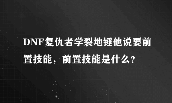DNF复仇者学裂地锤他说要前置技能，前置技能是什么？