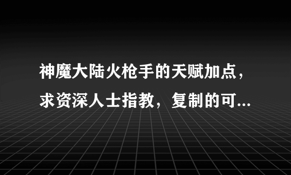 神魔大陆火枪手的天赋加点，求资深人士指教，复制的可以去游泳了！