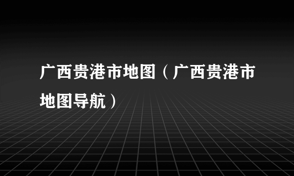 广西贵港市地图（广西贵港市地图导航）