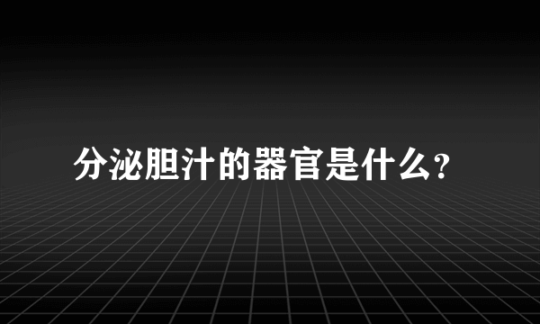 分泌胆汁的器官是什么？
