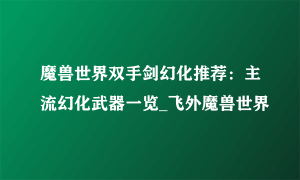 魔兽世界双手剑幻化推荐：主流幻化武器一览_飞外魔兽世界
