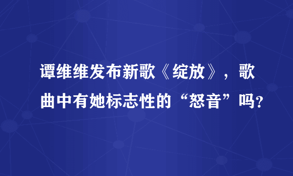 谭维维发布新歌《绽放》，歌曲中有她标志性的“怒音”吗？