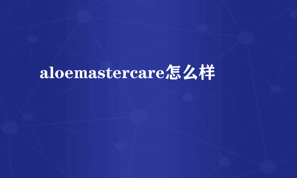 aloemastercare怎么样